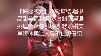 『许愿次元』JK蝴蝶结 超极品甜美福利姬 多套制服淫语挑逗紫薇勾引诱惑 软萌甜美声娇体柔让人忍不住想侵犯 上