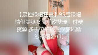 【足控绿帽狂喜】95后绿帽情侣美腿女王「汐梦瑶」付费资源 多机位拍摄《汐梦瑶婚纱绿帽》 (1)