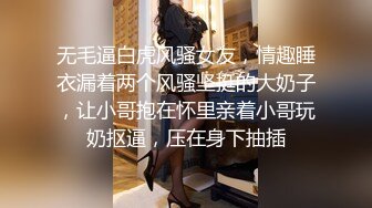 无毛逼白虎风骚女友，情趣睡衣漏着两个风骚坚挺的大奶子，让小哥抱在怀里亲着小哥玩奶抠逼，压在身下抽插