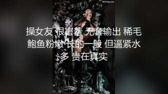 操女友 很害羞 无套输出 稀毛鲍鱼粉嫩 长的一般 但逼紧水多 贵在真实