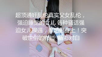 超顶通奸乱伦真实父女乱伦，强迫睡觉的女儿 各种骚话强迫女儿操逼，最后射身上！突破世俗的枷锁  精彩对白