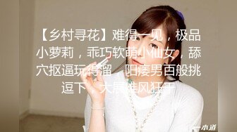 【乡村寻花】难得一见，极品小萝莉，乖巧软萌小仙女，舔穴抠逼玩得溜，阳痿男百般挑逗下，大展雄风狂干