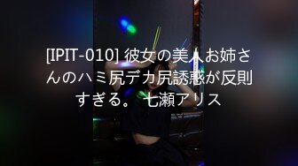 [IPIT-010] 彼女の美人お姉さんのハミ尻デカ尻誘惑が反則すぎる。 七瀬アリス