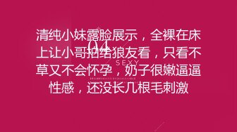 清纯小妹露脸展示，全裸在床上让小哥拍给狼友看，只看不草又不会怀孕，奶子很嫩逼逼性感，还没长几根毛刺激