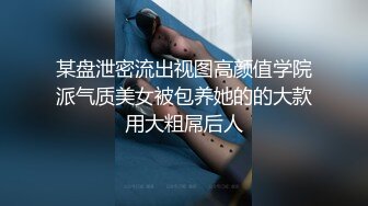 某盘泄密流出视图高颜值学院派气质美女被包养她的的大款用大粗屌后人