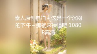 素人原创自拍～这是一个沉闷的下午～那就来操逼吧 1080P高清