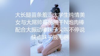 大长腿苗条羞涩大学生纯情美女与大屌帅哥啪啪干N炮肉棒配合大振动棒妹子尖叫不停说快点妹子腋毛很