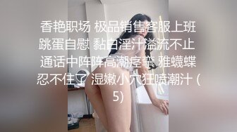 香艳职场 极品销售客服上班跳蛋自慰 黏白淫汁溢流不止 通话中阵阵高潮痉挛 雅蠛蝶忍不住了 湿嫩小穴狂喷潮汁 (5)