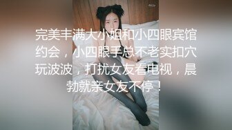 完美丰满大小姐和小四眼宾馆约会，小四眼手总不老实扣穴玩波波，打扰女友看电视，晨勃就亲女友不停！