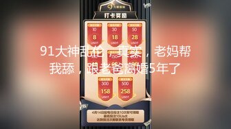 91大神乱伦，真实，老妈帮我舔，跟老爸离婚5年了