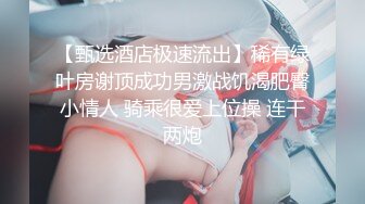 【甄选酒店极速流出】稀有绿叶房谢顶成功男激战饥渴肥臀小情人 骑乘很爱上位操 连干两炮