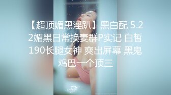 【超顶媚黑淫趴】黑白配 5.22媚黑日常换妻群P实记 白皙190长腿女神 爽出屏幕 黑鬼鸡巴一个顶三