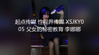 起点传媒 性视界传媒 XSJKY005 父女的秘密教育 李娜娜