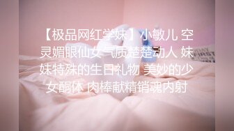 【极品网红学妹】小敏儿 空灵媚眼仙女气质楚楚动人 妹妹特殊的生日礼物 美妙的少女酮体 肉棒献精销魂内射