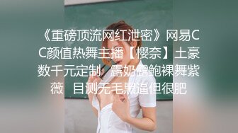 《重磅顶流网红泄密》网易CC颜值热舞主播【樱奈】土豪数千元定制☛露奶露鲍裸舞紫薇☛目测无毛黑逼但很肥