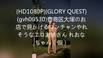 (HD1080P)(GLORY QUEST)(gvh00530)豊島区大塚のお店で見かけるワンチャンやれそうなエロお姉さん れおなちゃん（仮）