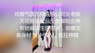 优雅气质尤物性感公司女老板，天花板级极品反差御姐女神，帮她解决生理需求，劲爆完美身材 梦中情人，疯狂榨精