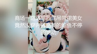 商场一路跟踪抄底吊带裙美女竟然没穿内裤肥美的鲍鱼不停的晃动