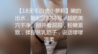 【18无毛白虎小萝莉】嫩的出水，翘起屁股特写，超肥美穴干净，掰开看洞洞，粉嫩紧致，揉捏贫乳奶子，说话嗲嗲温柔