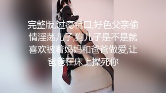 完整版,过瘾粗口,好色父亲偷情淫荡儿子,狗儿子是不是就喜欢被着妈妈和爸爸做爱,让爸爸在床上操死你