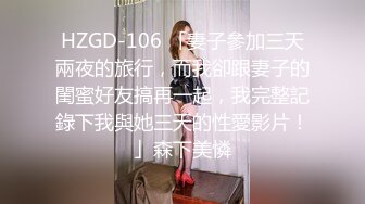 HZGD-106 「妻子參加三天兩夜的旅行，而我卻跟妻子的閨蜜好友搞再一起，我完整記錄下我與她三天的性愛影片！」森下美憐