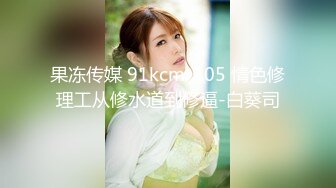 果冻传媒 91kcm-105 情色修理工从修水道到修逼-白葵司