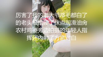 厉害了我的老大爷J8毛都白了的老头被撸硬了抹点润滑油肏农村鸡婆旁边拍摄的年轻人指挥还内射了方言对白