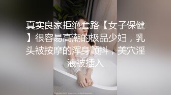 真实良家拒绝套路【女子保健】很容易高潮的极品少妇，乳头被按摩的浑身颤抖，美穴淫液被插入