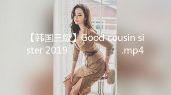 【韩国三级】Good cousin sister 2019 착한 사촌 여동생.mp4