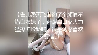 【雀儿漫天飞】约了个颜值不错白衣妹子，近距离口交大力猛操呻吟娇喘，很是诱惑喜欢不要错过