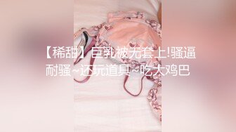 【稀甜】巨乳被无套上!骚逼耐骚~还玩道具~吃大鸡巴