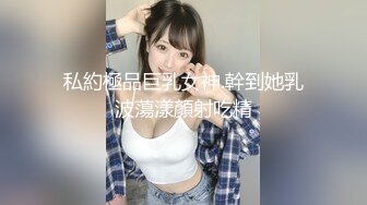 私約極品巨乳女神.幹到她乳波蕩漾顏射吃精