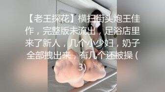 【老王探花】横扫街头炮王佳作，完整版未流出，足浴店里来了新人，几个小少妇，奶子全部拽出来，有几个还被操 (3)