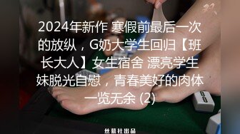 2024年新作 寒假前最后一次的放纵，G奶大学生回归【班长大人】女生宿舍 漂亮学生妹脱光自慰，青春美好的肉体一览无余 (2)