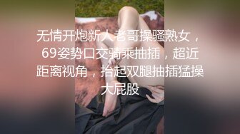 无情开炮新人老哥操骚熟女，69姿势口交骑乘抽插，超近距离视角，抬起双腿抽插猛操大屁股