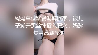 妈妈单位聚餐喝醉回家，被儿子撕开黑丝袜插入肥穴，妈醉梦中高潮淫叫