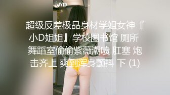 超级反差极品身材学姐女神『小D姐姐』学校图书馆 厕所 舞蹈室偷偷紫薇潮喷 肛塞 炮击齐上 爽到浑身颤抖 下 (1)