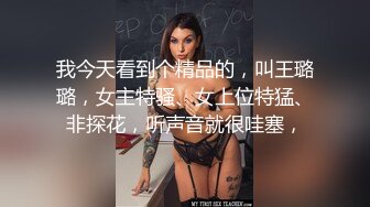 我今天看到个精品的，叫王璐璐，女主特骚、女上位特猛、非探花，听声音就很哇塞，