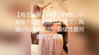 【炮王小黑】妹子排排坐，小哥挨个挑选的感觉太爽了，风骚少妇温柔配合，最佳性爱对象射了真爽