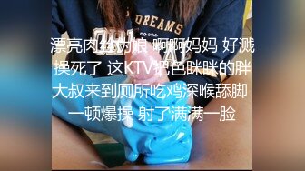 漂亮肉丝伪娘 啊啊妈妈 好溅操死了 这KTV把色眯眯的胖大叔来到厕所吃鸡深喉舔脚 一顿爆操 射了满满一脸