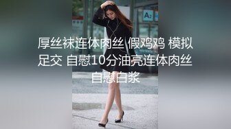 厚丝袜连体肉丝 假鸡鸡 模拟足交 自慰10分油亮连体肉丝自慰白浆