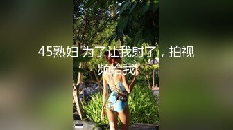 45熟妇 为了让我射了，拍视频给我