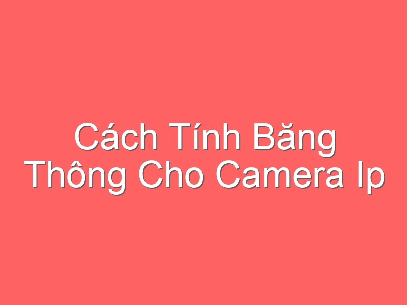 Cách Tính Băng Thông Cho Camera Ip