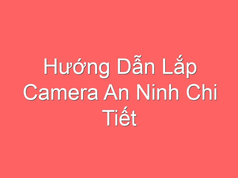 Hướng Dẫn Lắp Camera An Ninh Chi Tiết