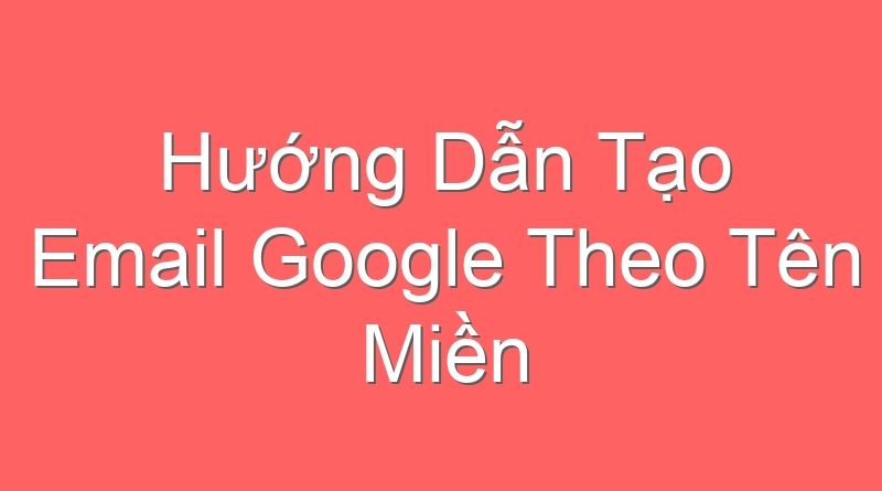 Hướng Dẫn Tạo Email Google Theo Tên Miền