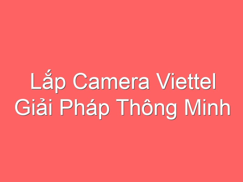 Lắp Camera Viettel Giải Pháp Thông Minh Từ Vietteltelecom