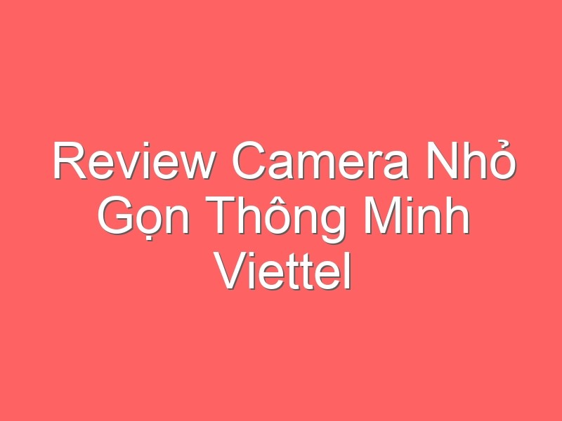 Review Camera Nhỏ Gọn Thông Minh Viettel