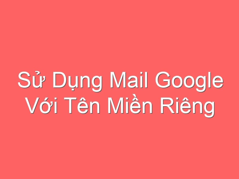 Sử Dụng Mail Google Với Tên Miền Riêng