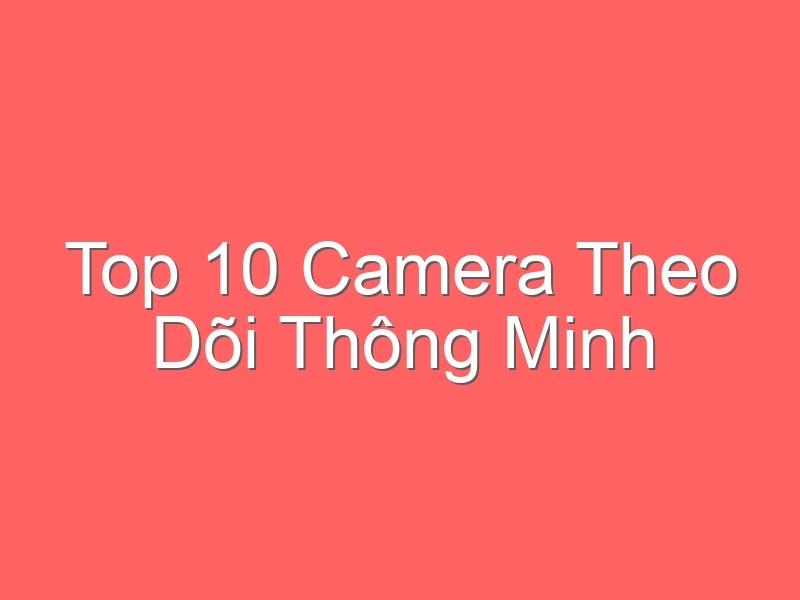 Top 10 Camera Theo Dõi Thông Minh